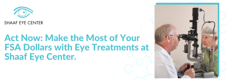 Act Now: Make the Most of Your FSA Dollars with Eye Treatments at Shaaf Eye Center. 